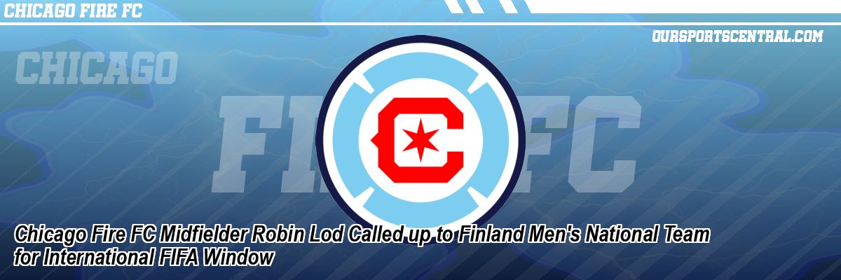 Chicago Fire FC Midfielder Robin Lod Called up to Finland Men's National Team for International FIFA Window