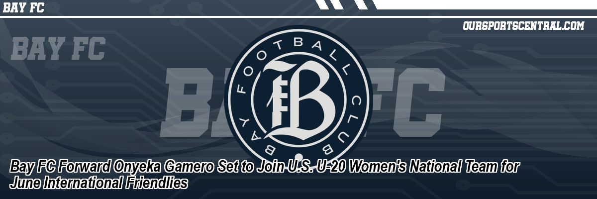 Bay FC Forward Onyeka Gamero Set to Join U.S. U-20 Women's National Team for June International Friendlies