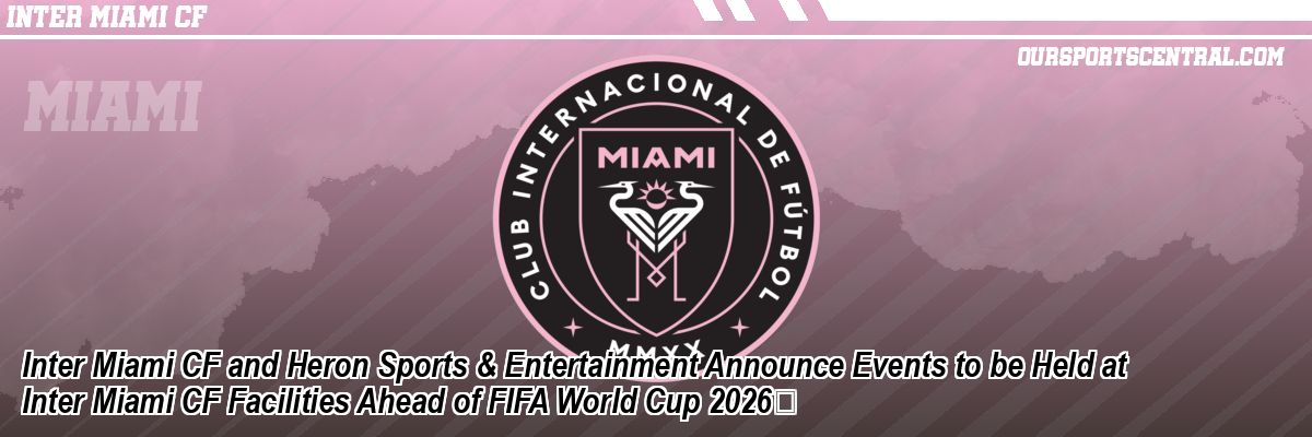 Inter Miami CF and Heron Sports & Entertainment Announce Events to be Held at Inter Miami CF Facilities Ahead of FIFA World Cup 2026