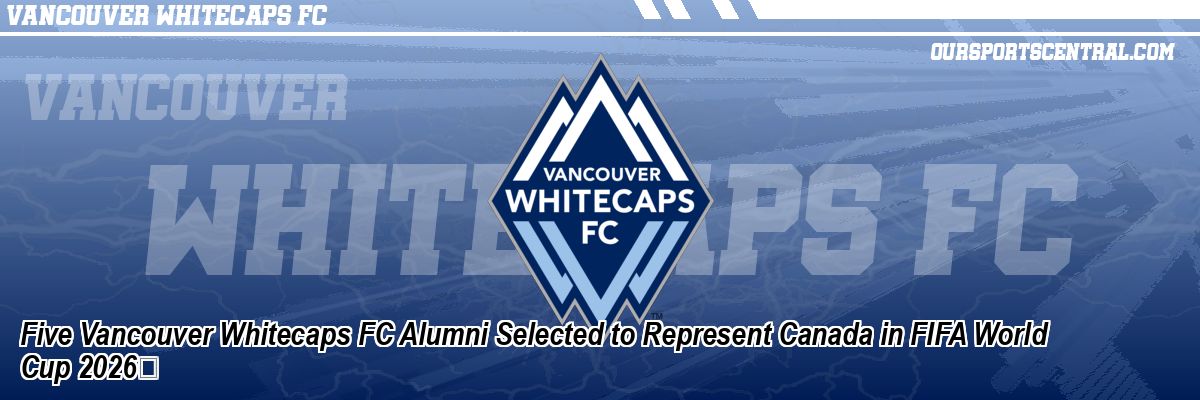 Five Vancouver Whitecaps FC Alumni Selected to Represent Canada in FIFA World Cup 2026