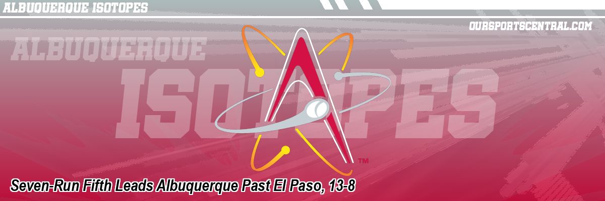 Seven-Run Fifth Leads Albuquerque Past El Paso, 13-8