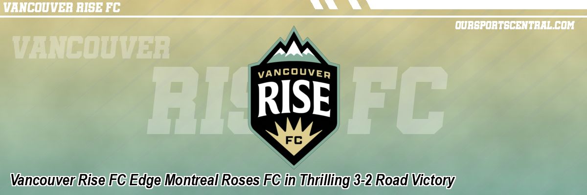 Vancouver Rise FC Edge Montreal Roses FC in Thrilling 3-2 Road Victory