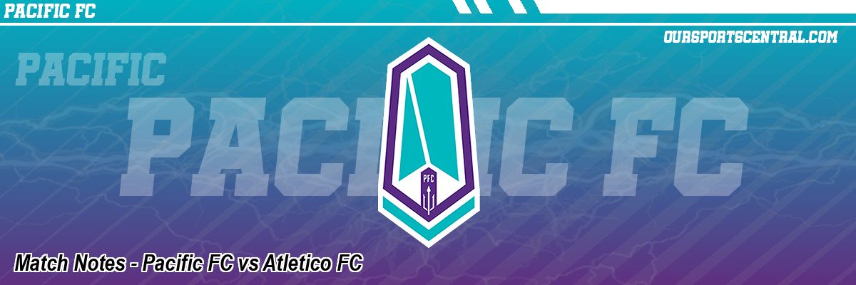 Match Notes - Pacific FC vs Atletico FC