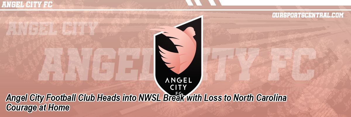 Angel City Football Club Heads into NWSL Break with Loss to North Carolina Courage at Home