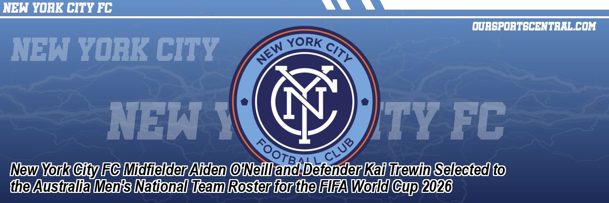 New York City FC Midfielder Aiden O'Neill and Defender Kai Trewin Selected to the Australia Men's National Team Roster for the FIFA World Cup 2026
