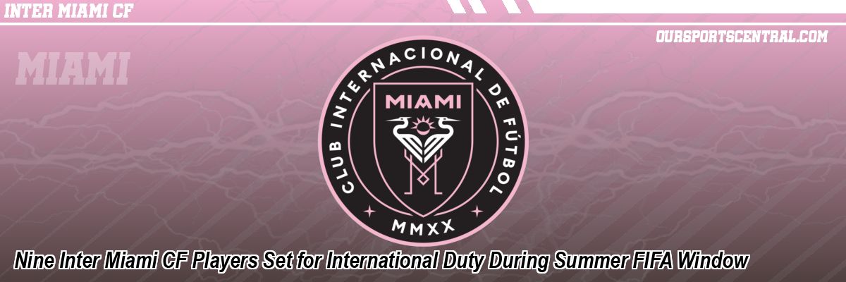 Nine Inter Miami CF Players Set for International Duty During Summer FIFA Window
