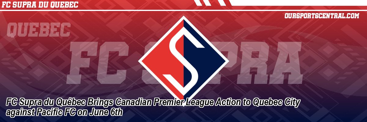 FC Supra du Québec Brings Canadian Premier League Action to Quebec City against Pacific FC on June 6th
