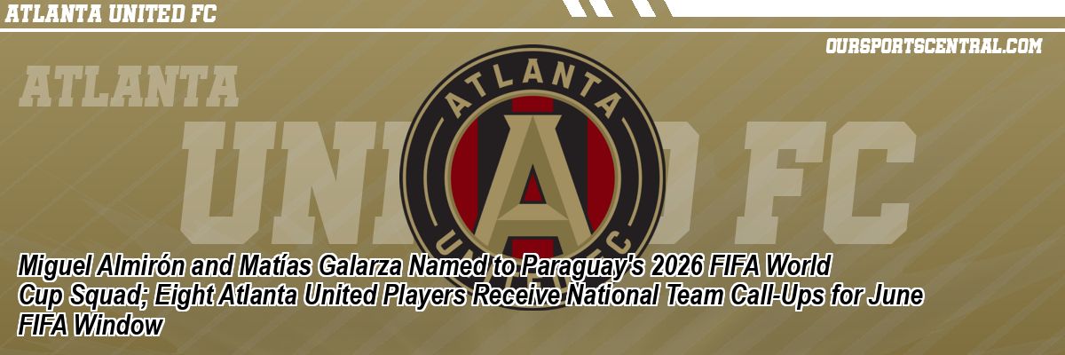 Miguel Almirón and Matías Galarza Named to Paraguay's 2026 FIFA World Cup Squad; Eight Atlanta United Players Receive National Team Call-Ups for June FIFA Window