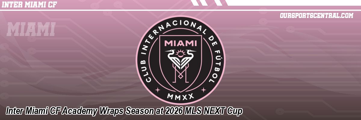 Inter Miami CF Academy Wraps Season at 2026 MLS NEXT Cup