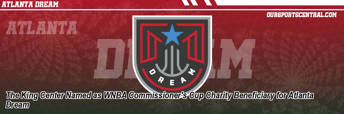 The King Center Named as WNBA Commissioner's Cup Charity Beneficiary for Atlanta Dream