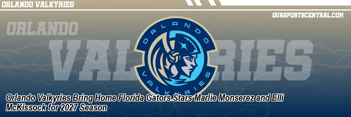 Orlando Valkyries Bring Home Florida Gators Stars Marlie Monserez and Elli McKissock for 2027 Season