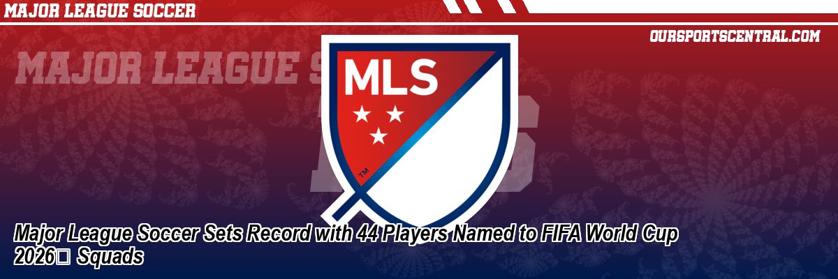 Major League Soccer Sets Record with 44 Players Named to FIFA World Cup 2026 Squads