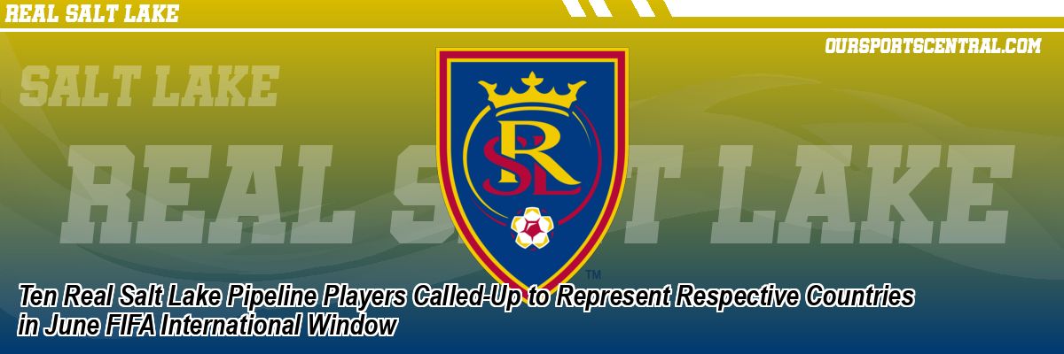 Ten Real Salt Lake Pipeline Players Called-Up to Represent Respective Countries in June FIFA International Window