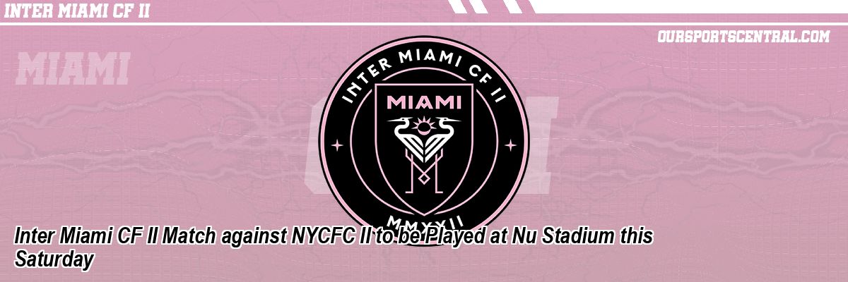 Inter Miami CF II Match against NYCFC II to be Played at Nu Stadium this Saturday