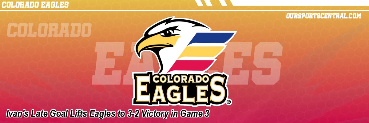 Ivan's Late Goal Lifts Eagles to 3-2 Victory in Game 3