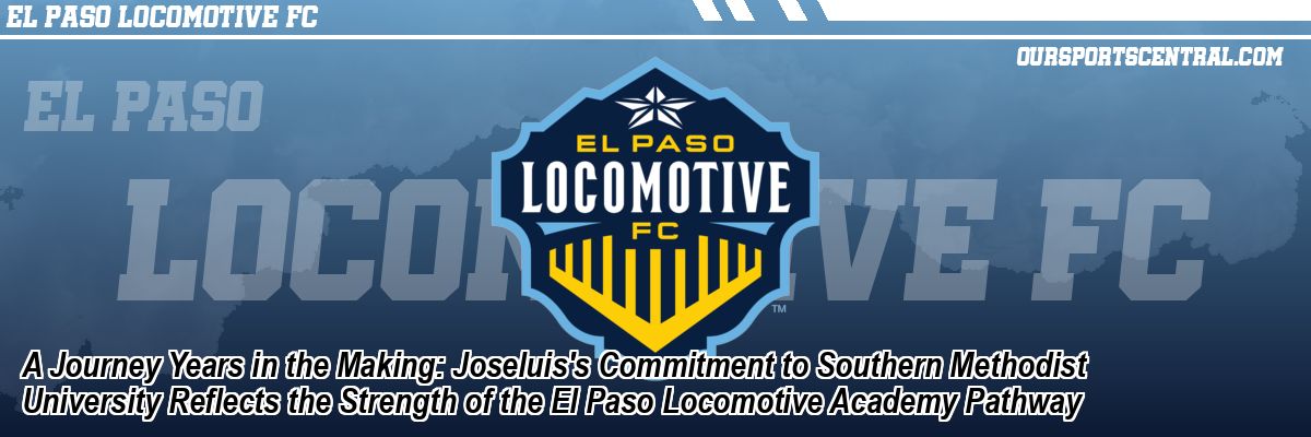 A Journey Years in the Making: Joseluis's Commitment to Southern Methodist University Reflects the Strength of the El Paso Locomotive Academy Pathway