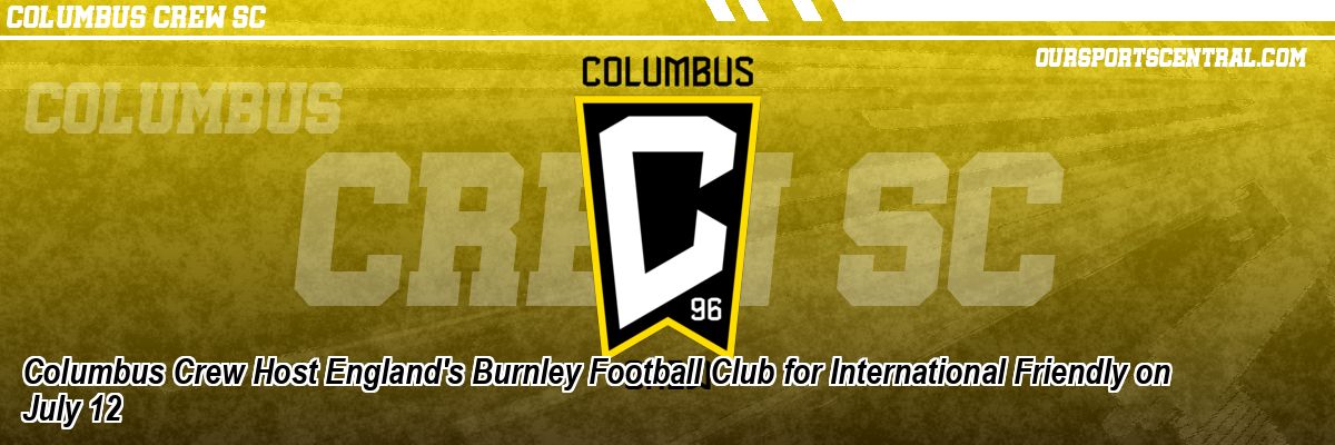 Columbus Crew Host England's Burnley Football Club for International Friendly on July 12