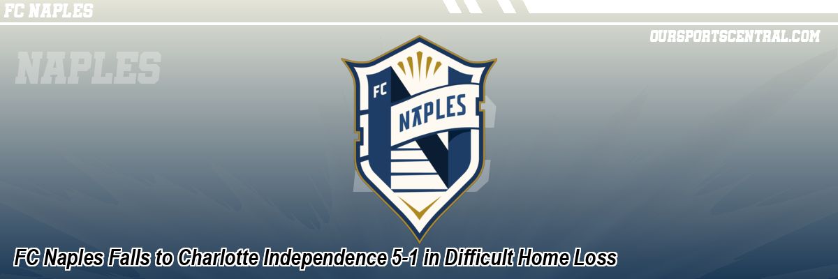 FC Naples Falls to Charlotte Independence 5-1 in Difficult Home Loss