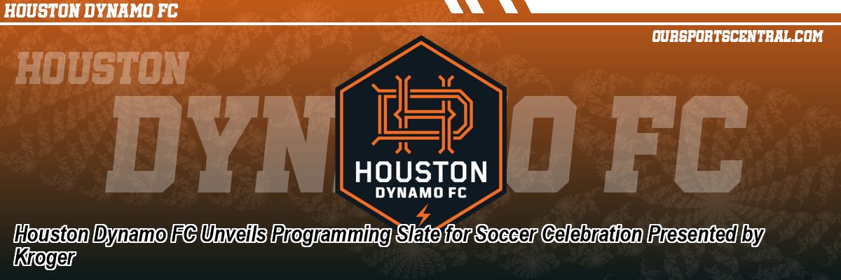Houston Dynamo FC Unveils Programming Slate for Soccer Celebration Presented by Kroger