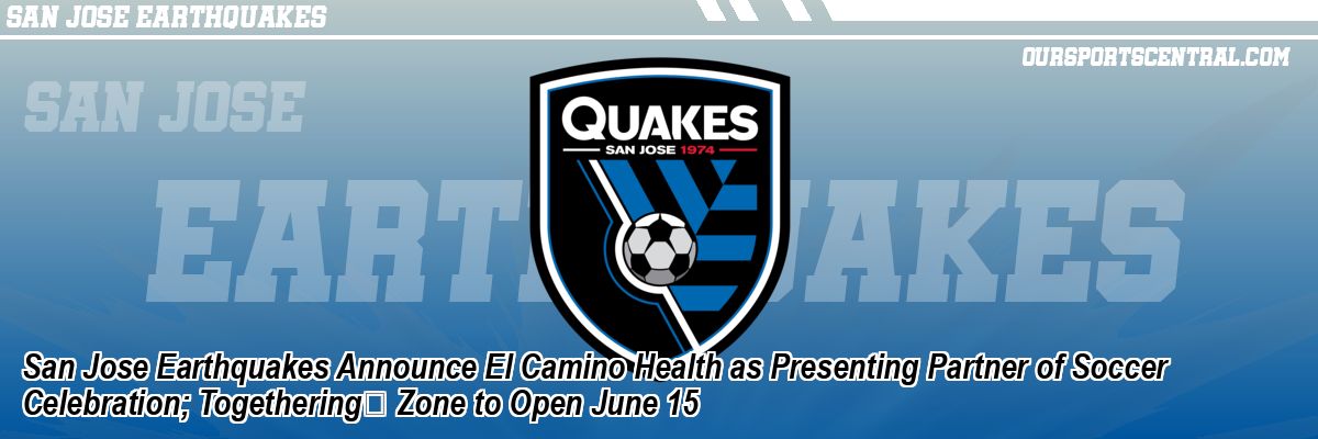 San Jose Earthquakes Announce El Camino Health as Presenting Partner of Soccer Celebration; Togethering Zone to Open June 15
