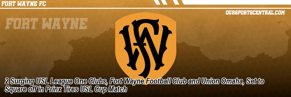 2 Surging USL League One Clubs, Fort Wayne Football Club and Union Omaha, Set to Square off in Prinx Tires USL Cup Match