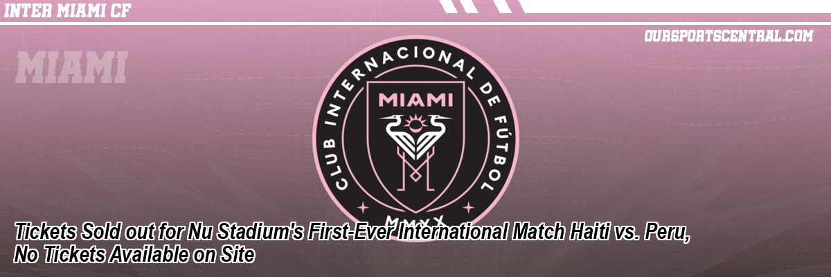 Tickets Sold out for Nu Stadium's First-Ever International Match Haiti vs. Peru, No Tickets Available on Site
