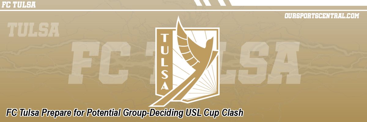 FC Tulsa Prepare for Potential Group-Deciding USL Cup Clash