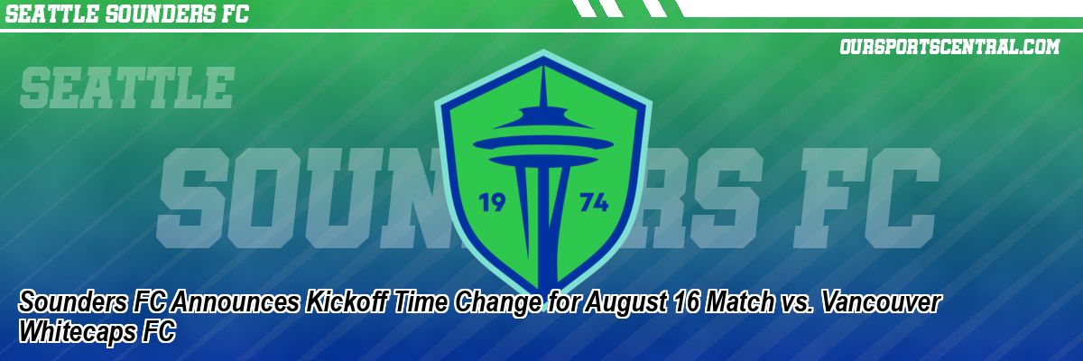 Sounders FC Announces Kickoff Time Change for August 16 Match vs. Vancouver Whitecaps FC