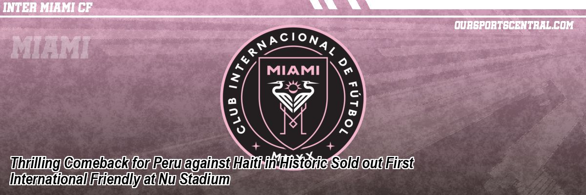 Thrilling Comeback for Peru against Haiti in Historic Sold out First International Friendly at Nu Stadium
