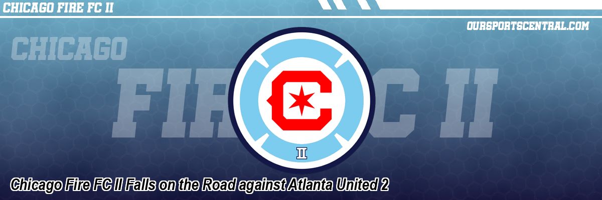 Chicago Fire FC II Falls on the Road against Atlanta United 2