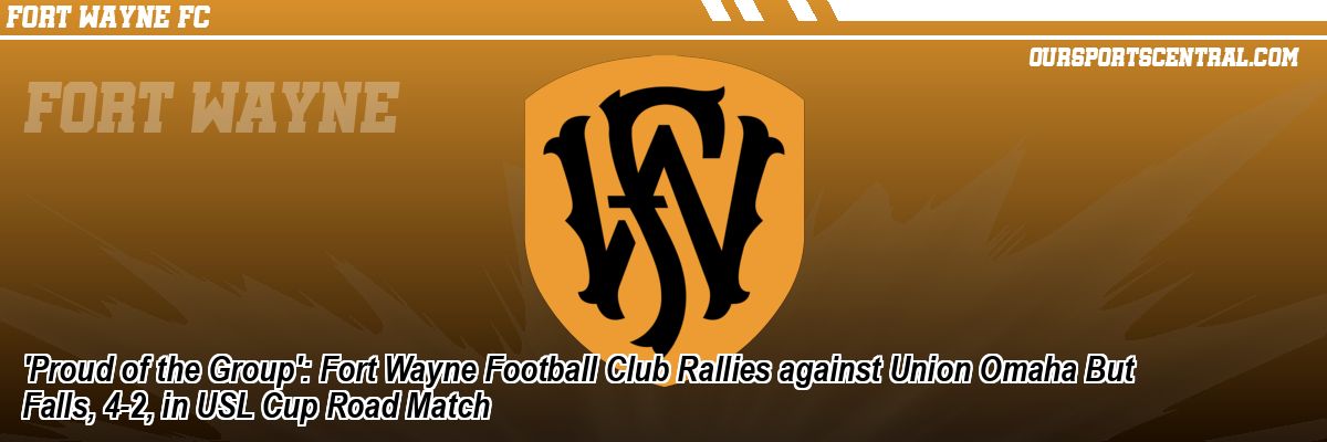 'Proud of the Group': Fort Wayne Football Club Rallies against Union Omaha But Falls, 4-2, in USL Cup Road Match