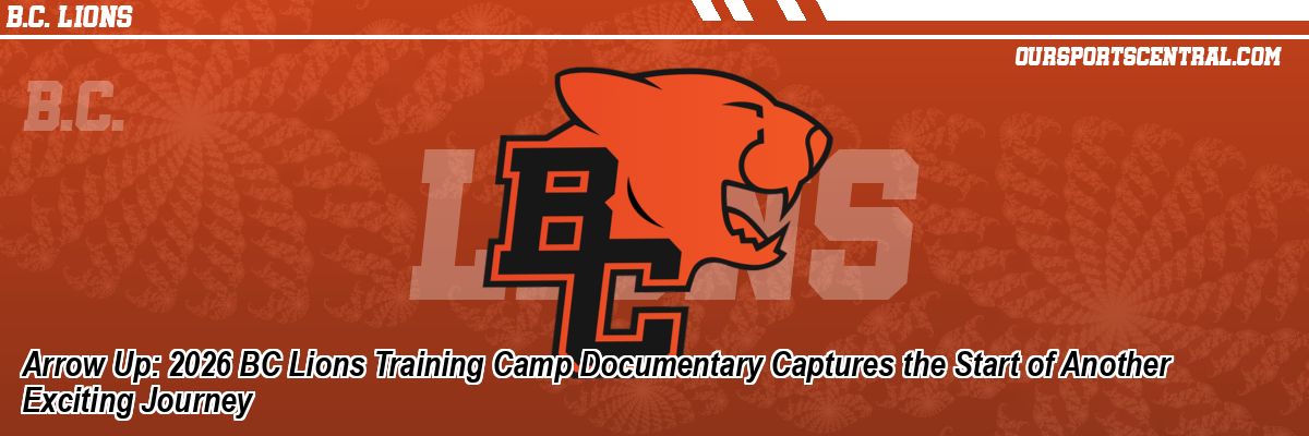 Arrow Up: 2026 BC Lions Training Camp Documentary Captures the Start of Another Exciting Journey
