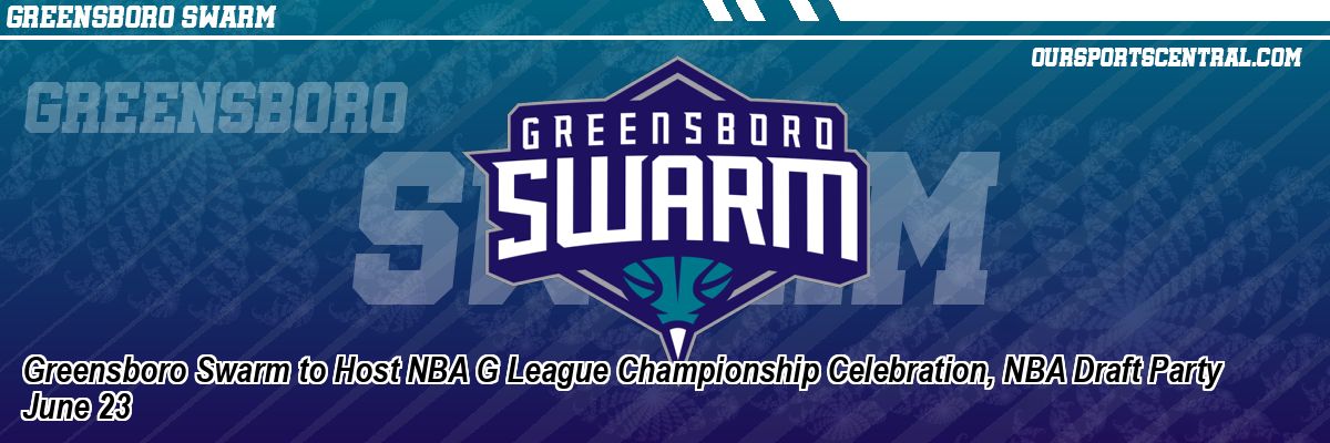 Greensboro Swarm to Host NBA G League Championship Celebration, NBA Draft Party June 23