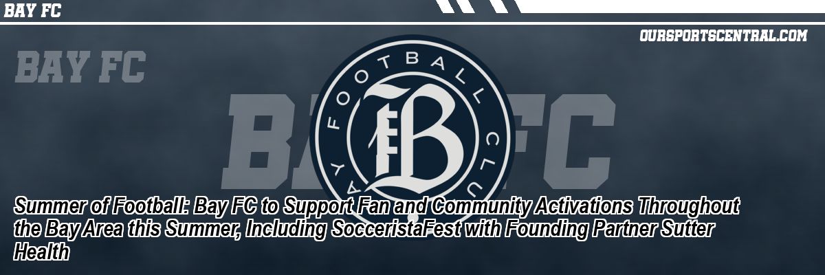 Summer of Football: Bay FC to Support Fan and Community Activations Throughout the Bay Area this Summer, Including SocceristaFest with Founding Partner Sutter Health