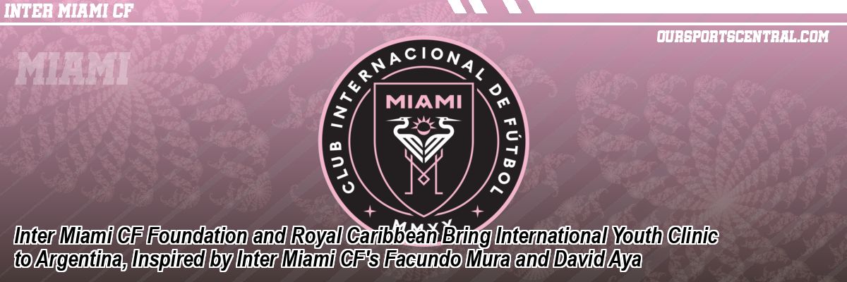 Inter Miami CF Foundation and Royal Caribbean Bring International Youth Clinic to Argentina, Inspired by Inter Miami CF's Facundo Mura and David Aya