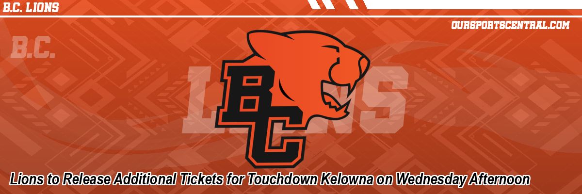 Lions to Release Additional Tickets for Touchdown Kelowna on Wednesday Afternoon