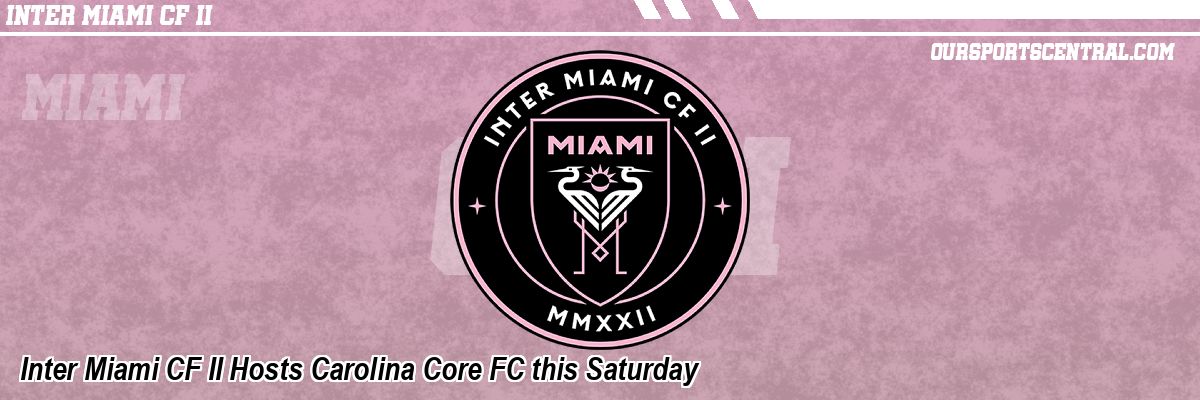 Inter Miami CF II Hosts Carolina Core FC this Saturday
