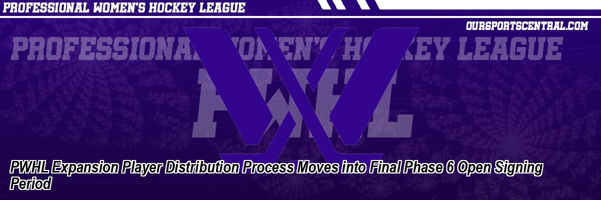 PWHL Expansion Player Distribution Process Moves into Final Phase 6 Open Signing Period