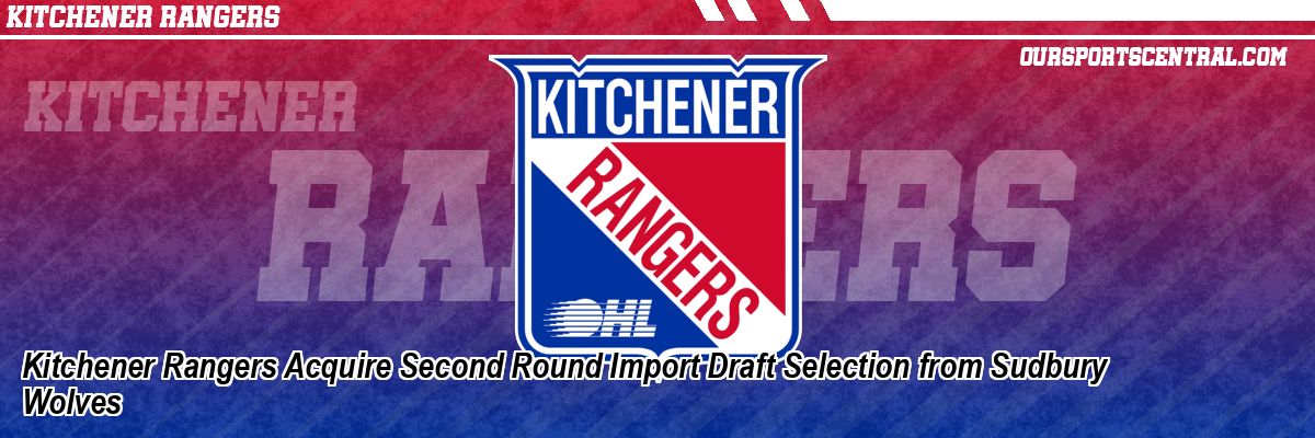 Kitchener Rangers Acquire Second Round Import Draft Selection from Sudbury Wolves
