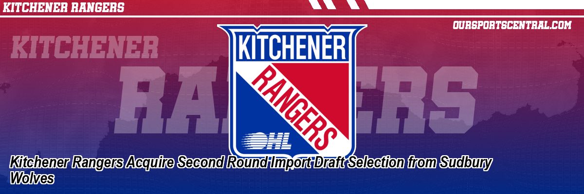 Kitchener Rangers Acquire Second Round Import Draft Selection from Sudbury Wolves