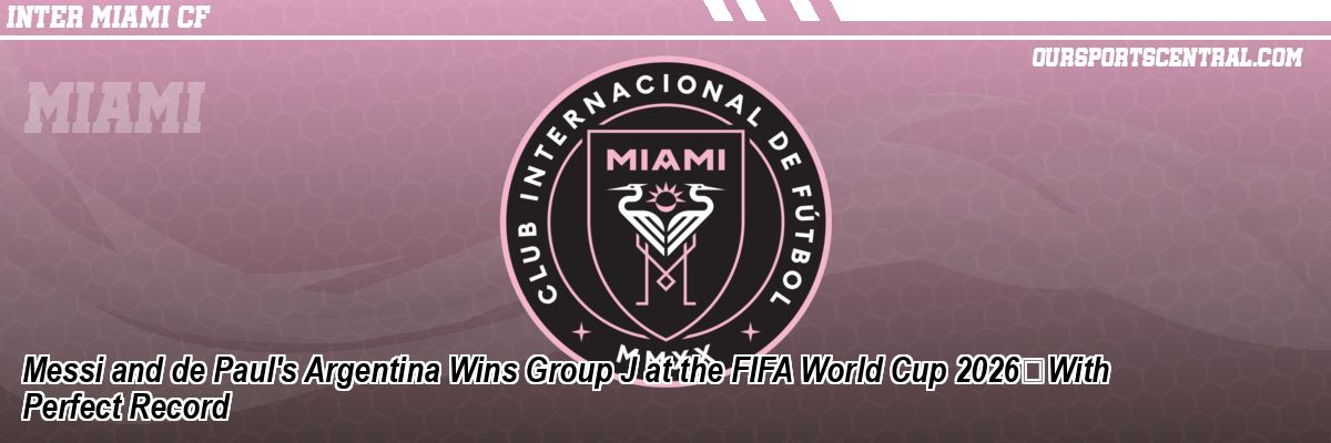 Messi and de Paul's Argentina Wins Group J at the FIFA World Cup 2026With Perfect Record