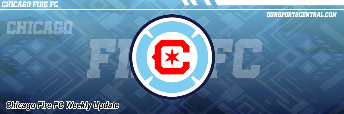 Chicago Fire FC Weekly Update