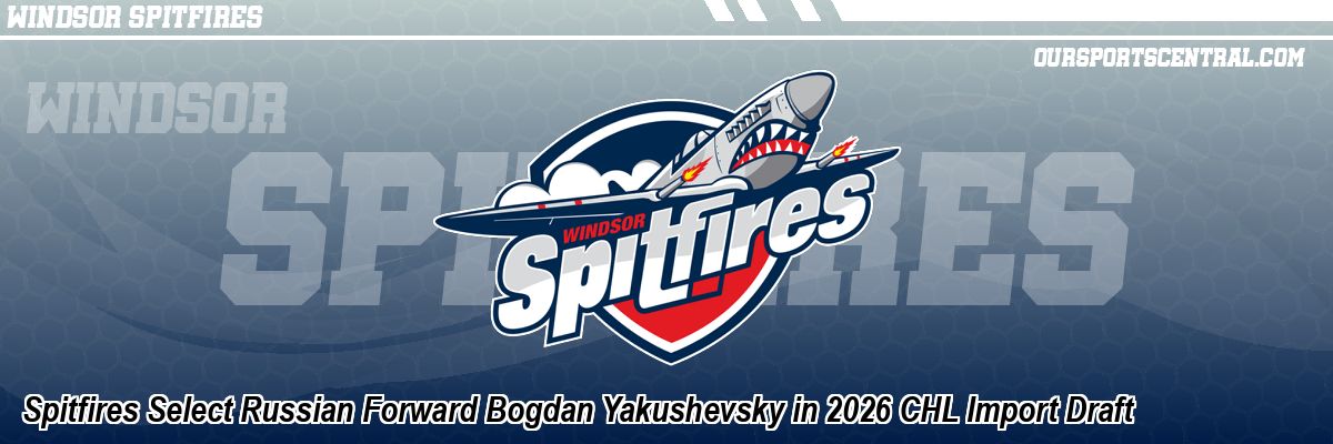 Spitfires Select Russian Forward Bogdan Yakushevsky in 2026 CHL Import Draft