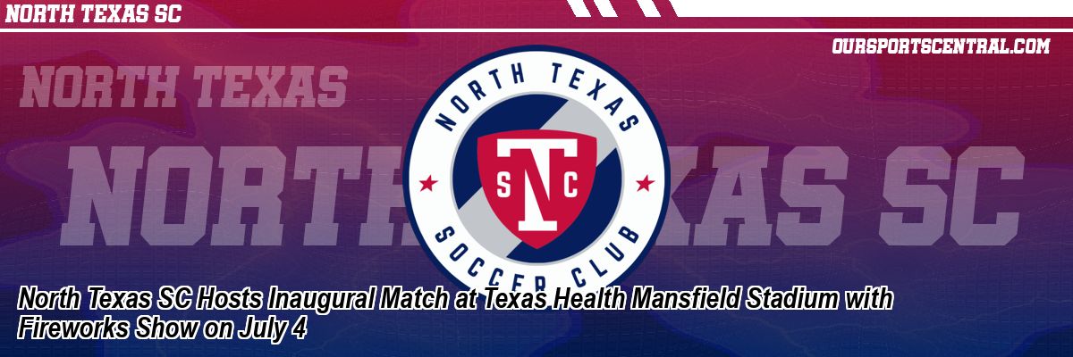 North Texas SC Hosts Inaugural Match at Texas Health Mansfield Stadium with Fireworks Show on July 4