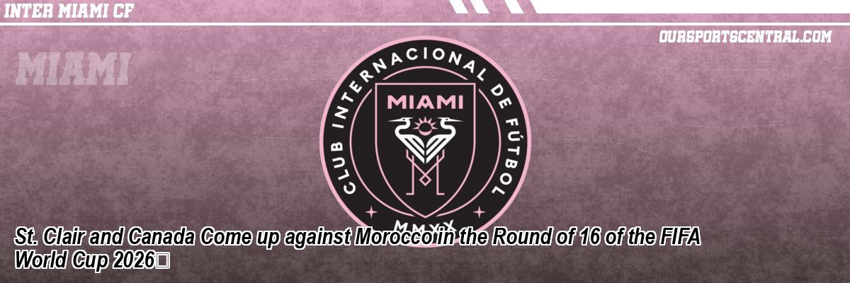 St. Clair and Canada Come up against Morocco in the Round of 16 of the FIFA World Cup 2026