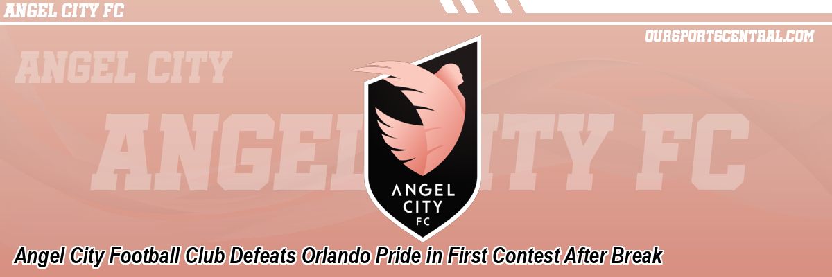 Angel City Football Club Defeats Orlando Pride in First Contest After Break