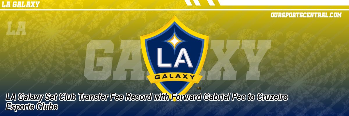 LA Galaxy Set Club Transfer Fee Record with Forward Gabriel Pec to Cruzeiro Esporte Clube