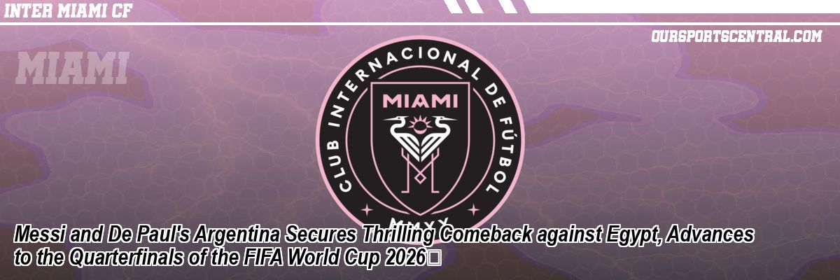 Messi and De Paul's Argentina Secures Thrilling Comeback against Egypt, Advances to the Quarterfinals of the FIFA World Cup 2026