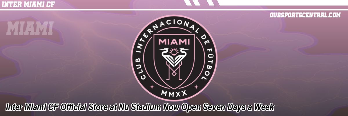 Inter Miami CF Official Store at Nu Stadium Now Open Seven Days a Week