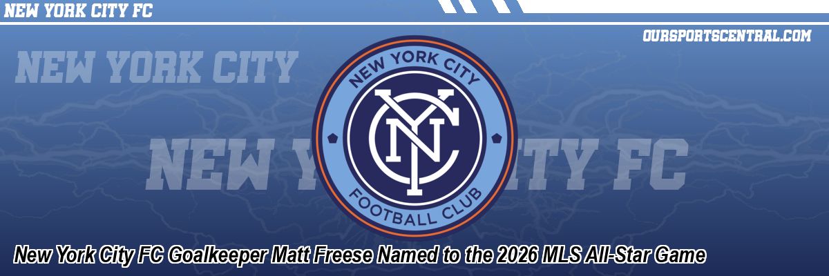 New York City FC Goalkeeper Matt Freese Named to the 2026 MLS All-Star Game